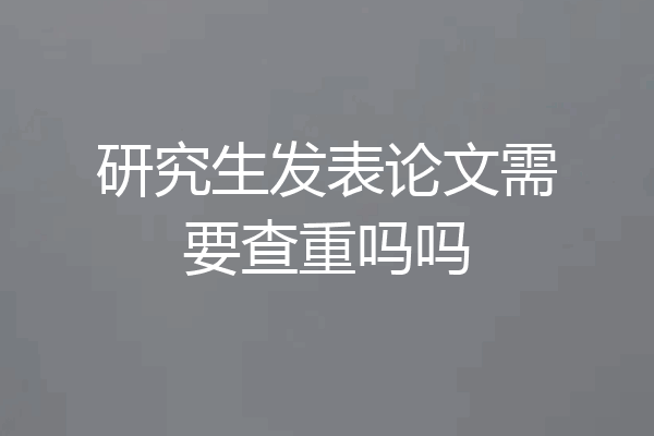 研究生发表论文需要查重吗吗