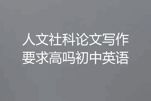 人文社科论文写作要求高吗初中英语