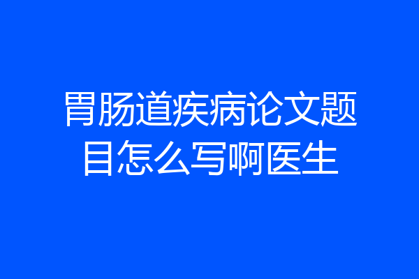 胃肠道疾病论文题目怎么写啊医生