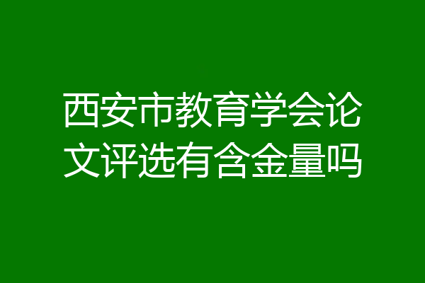西安市教育学会论文评选有含金量吗