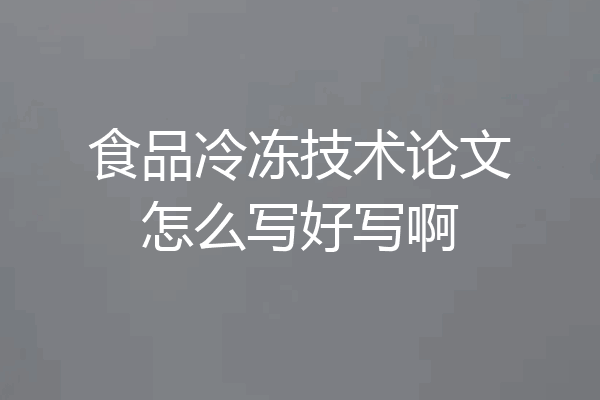 食品冷冻技术论文怎么写好写啊