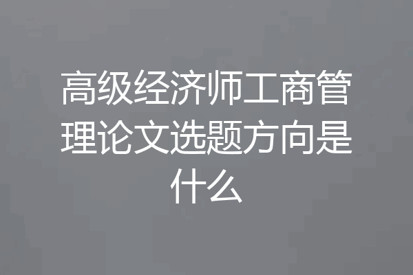 高级经济师工商管理论文选题方向是什么