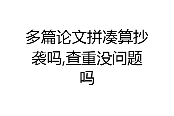 多篇论文拼凑算抄袭吗,查重没问题吗