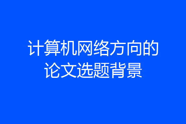 计算机网络方向的论文选题背景