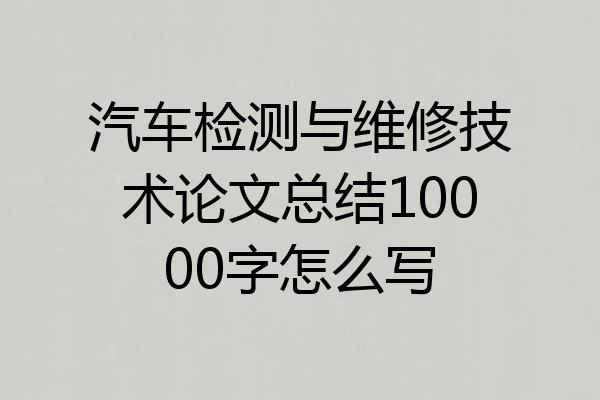 汽车检测与维修技术论文总结10000字怎么写