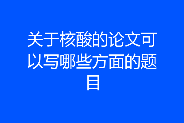 关于核酸的论文可以写哪些方面的题目