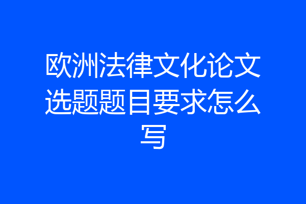 欧洲法律文化论文选题题目要求怎么写
