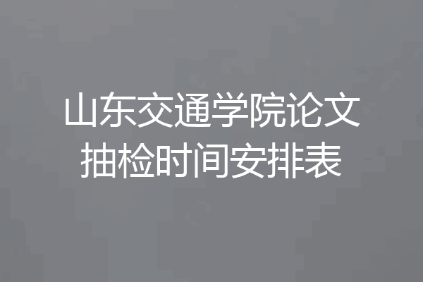 山东交通学院论文抽检时间安排表