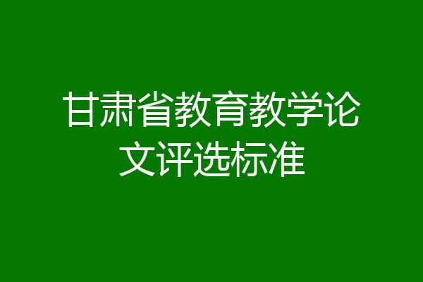 甘肃省教育教学论文评选标准