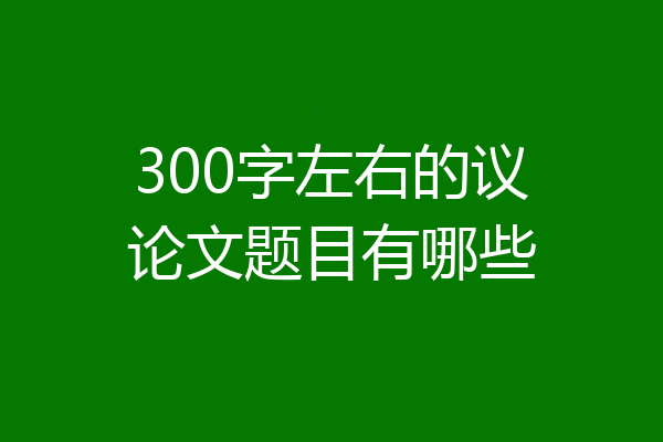 300字左右的议论文题目有哪些