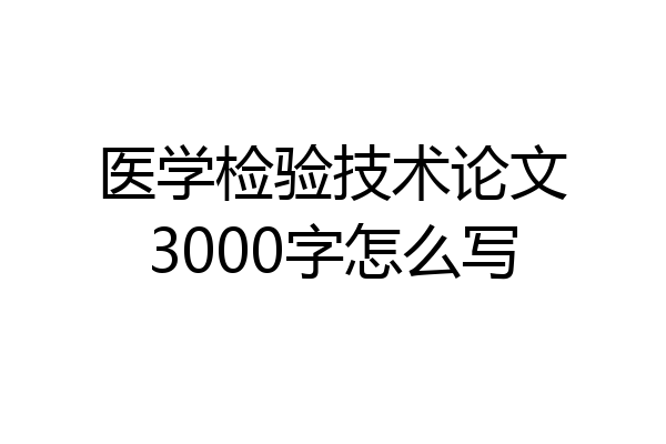 医学检验技术论文3000字怎么写