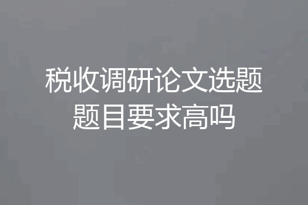 税收调研论文选题题目要求高吗