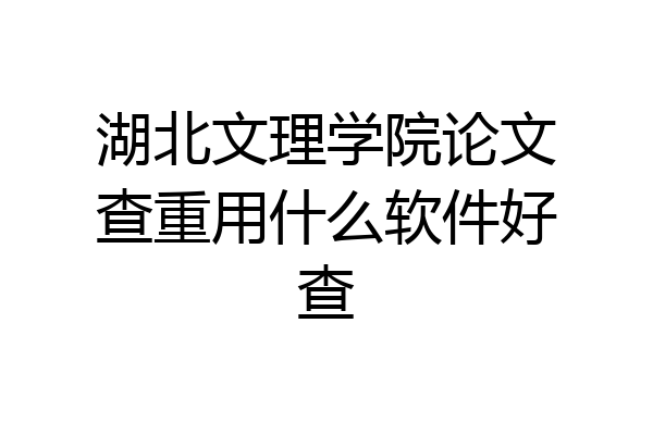 湖北文理学院论文查重用什么软件好查