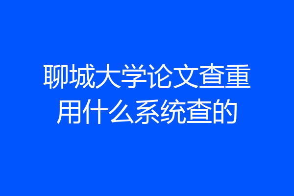 聊城大学论文查重用什么系统查的