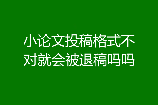 小论文投稿格式不对就会被退稿吗吗