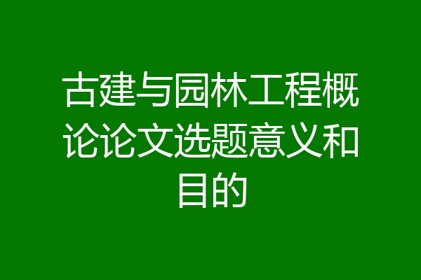 古建与园林工程概论论文选题意义和目的