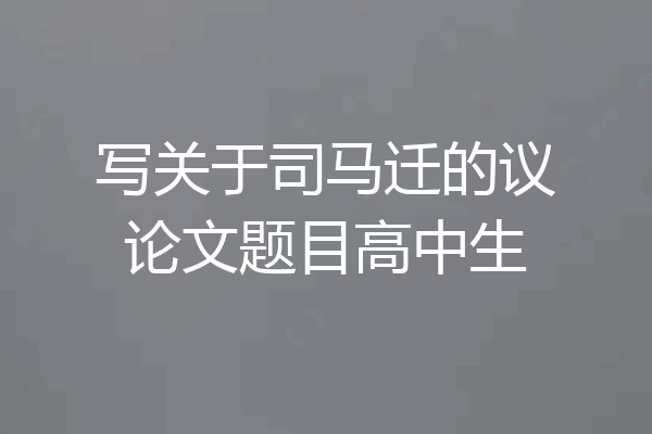 写关于司马迁的议论文题目高中生