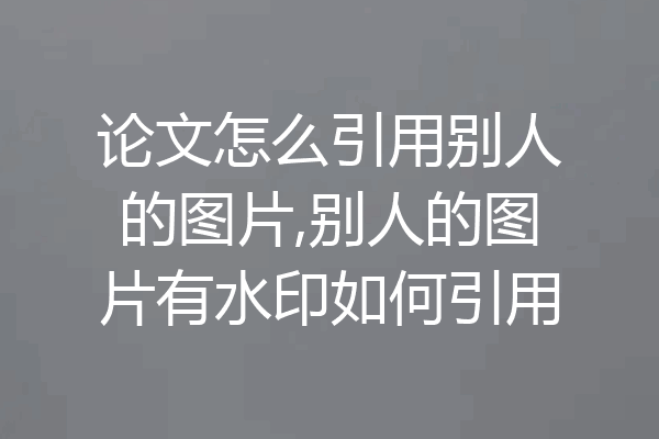 论文怎么引用别人的图片,别人的图片有水印如何引用