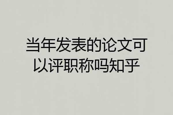 当年发表的论文可以评职称吗知乎