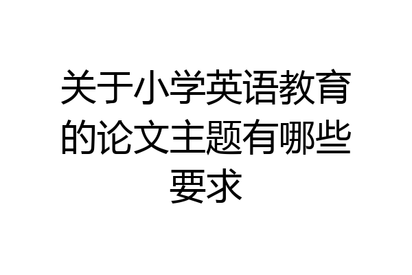 关于小学英语教育的论文主题有哪些要求