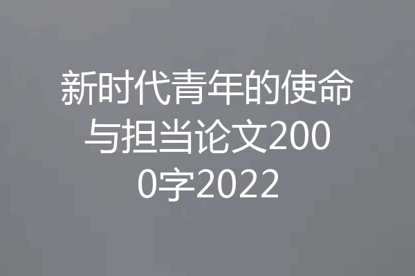 新时代青年的使命与担当论文2000字2022