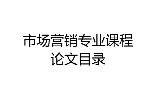 市场营销专业课程论文目录