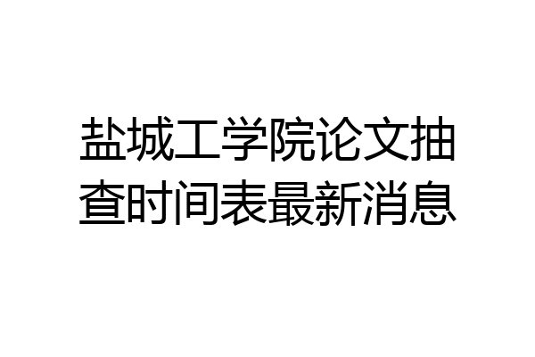 盐城工学院论文抽查时间表最新消息