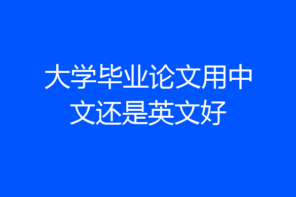 大学毕业论文用中文还是英文好