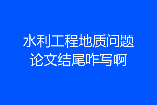 水利工程地质问题论文结尾咋写啊