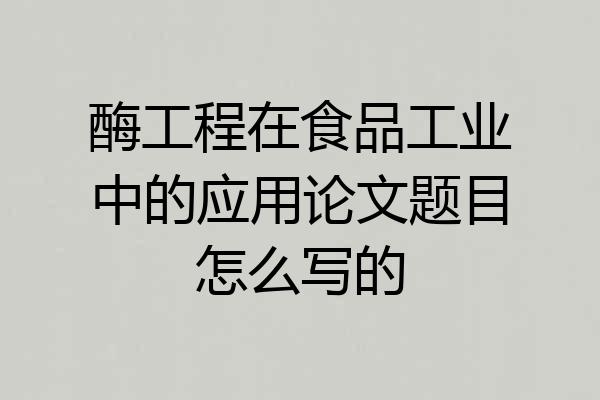 酶工程在食品工业中的应用论文题目怎么写的