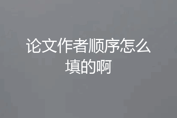 论文作者顺序怎么填的啊