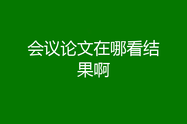 会议论文在哪看结果啊