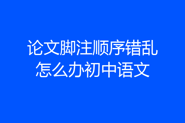 论文脚注顺序错乱怎么办初中语文