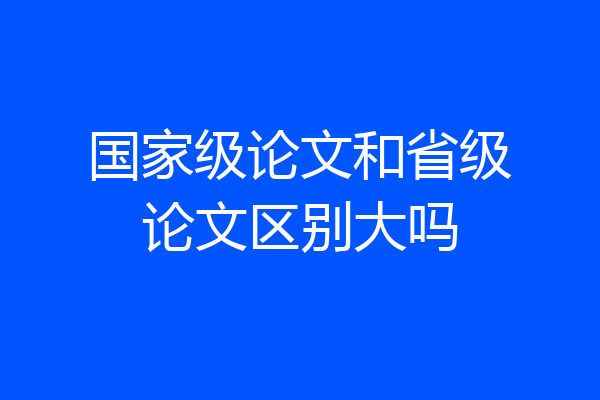 国家级论文和省级论文区别大吗