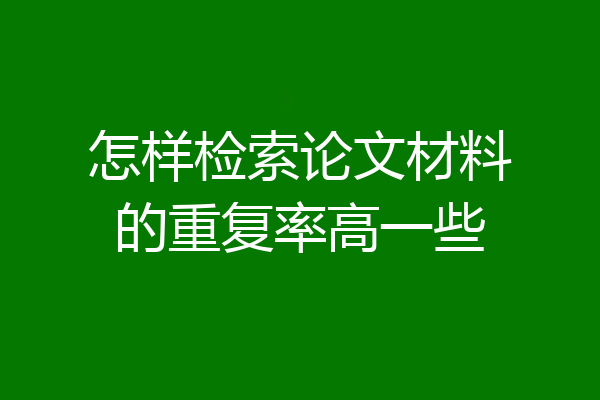 怎样检索论文材料的重复率高一些