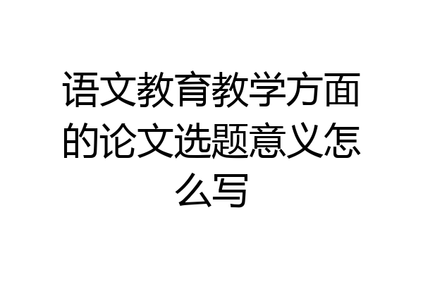 语文教育教学方面的论文选题意义怎么写