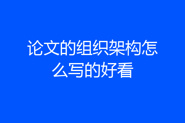 论文的组织架构怎么写的好看