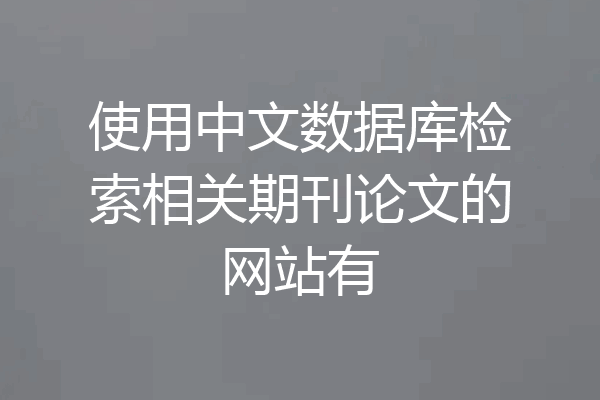 使用中文数据库检索相关期刊论文的网站有