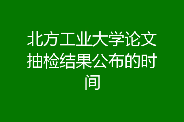 北方工业大学论文抽检结果公布的时间