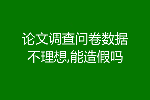 论文调查问卷数据不理想,能造假吗