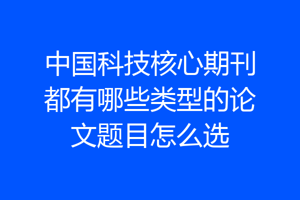 中国科技核心期刊都有哪些类型的论文题目怎么选