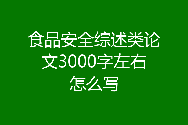 食品安全综述类论文3000字左右怎么写