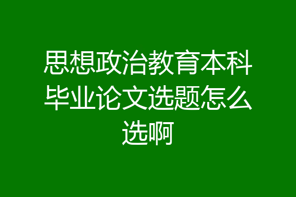 思想政治教育本科毕业论文选题怎么选啊