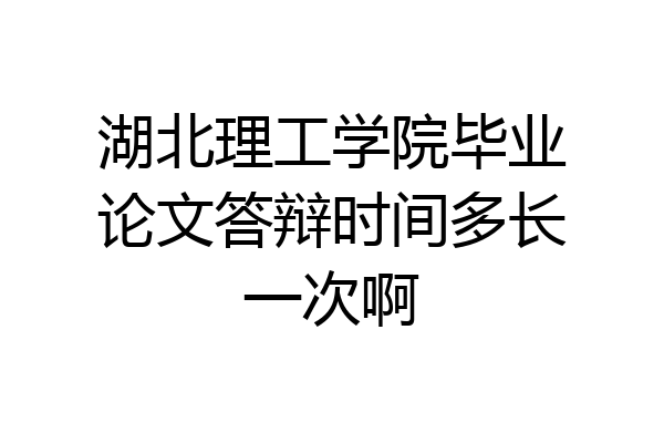 湖北理工学院毕业论文答辩时间多长一次啊
