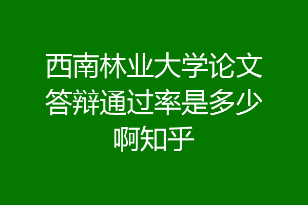 西南林业大学论文答辩通过率是多少啊知乎