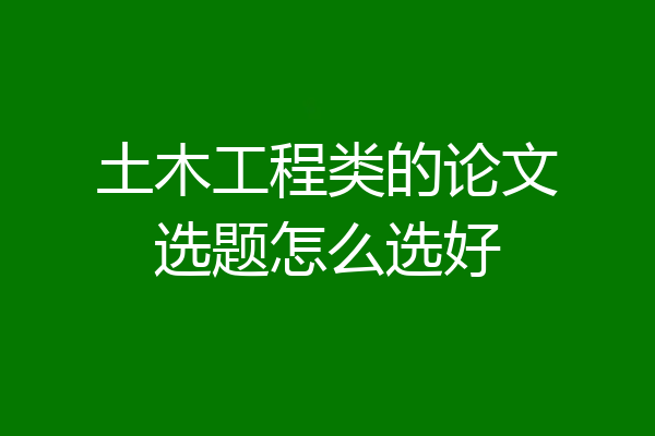 土木工程类的论文选题怎么选好