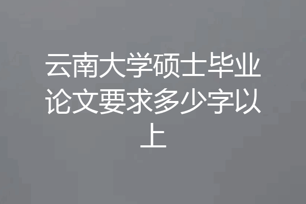 云南大学硕士毕业论文要求多少字以上
