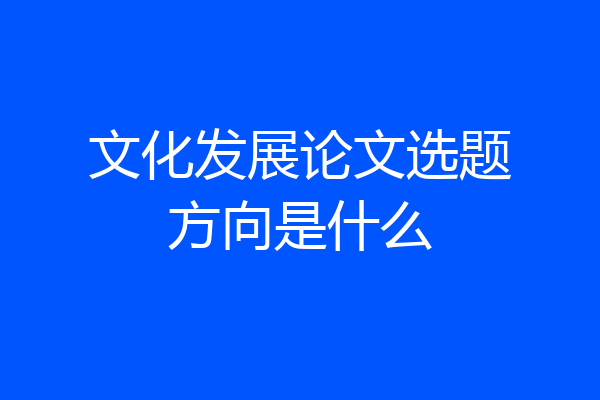 文化发展论文选题方向是什么