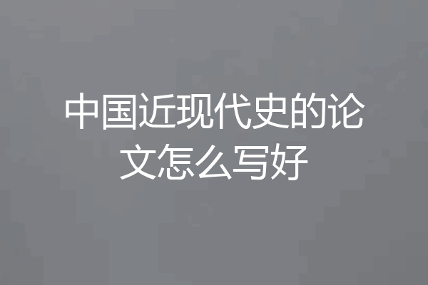 中国近现代史的论文怎么写好