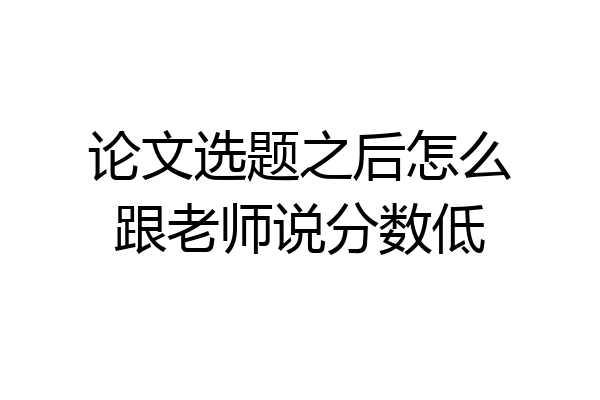 论文选题之后怎么跟老师说分数低